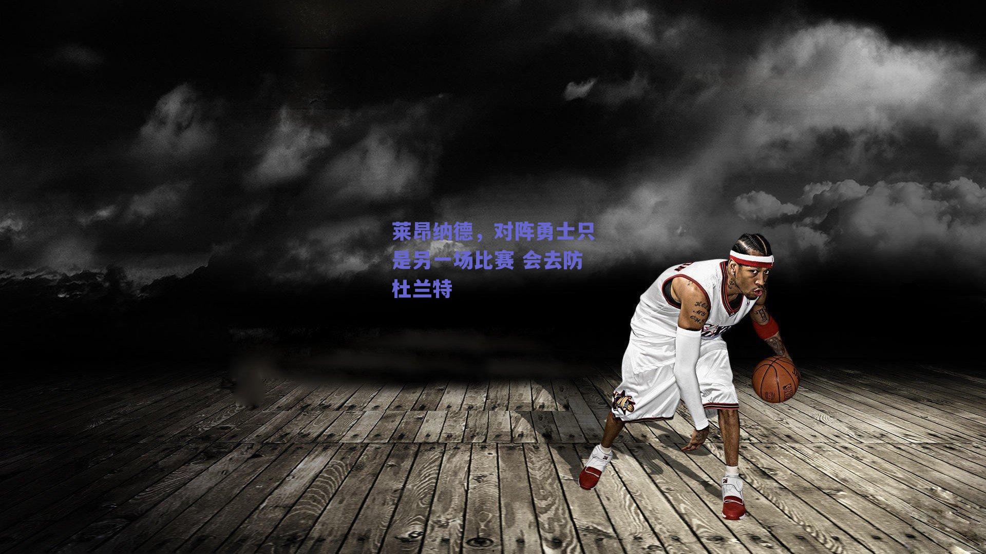 莱昂纳德,对阵勇士只是另一场比赛 会去防杜兰特