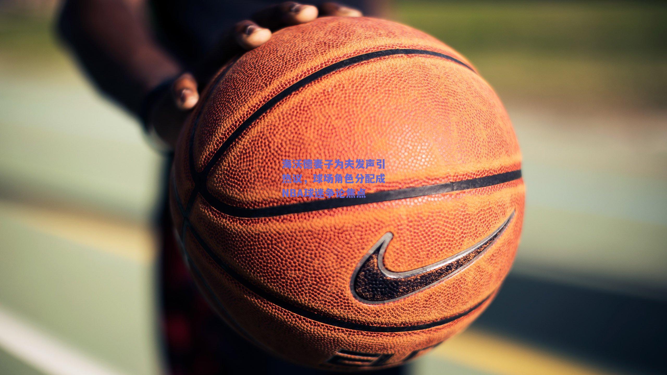 海沃德妻子为夫发声引热议,球场角色分配成NBA球迷争论焦点