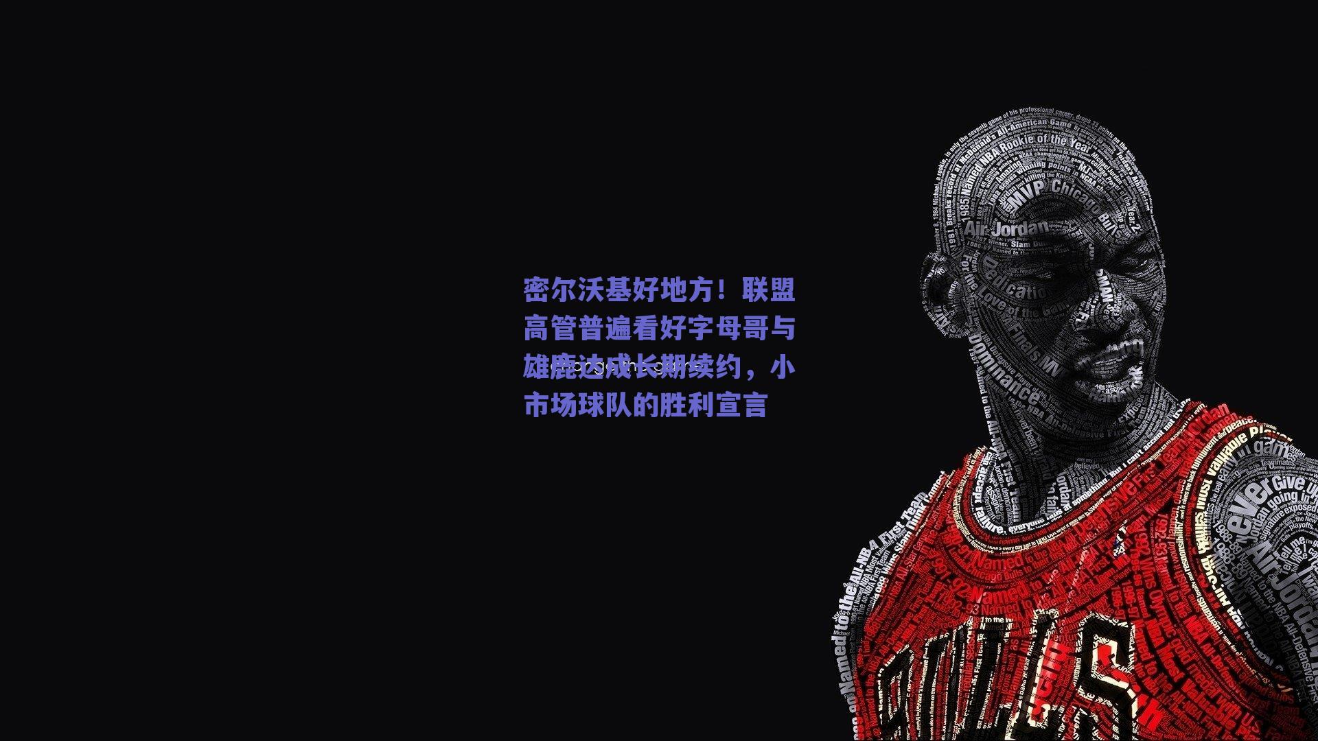 密尔沃基好地方!联盟高管普遍看好字母哥与雄鹿达成长期续约,小市场球队的胜利宣言
