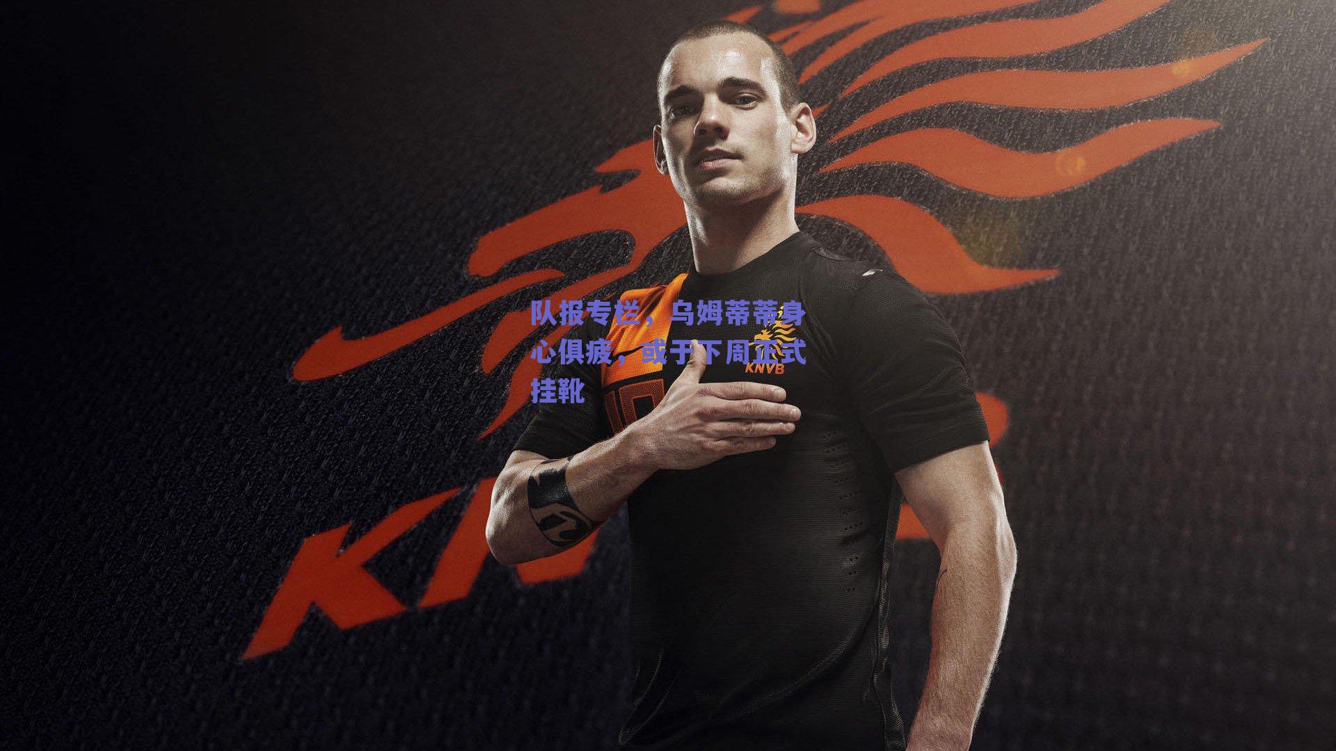 队报专栏,乌姆蒂蒂身心俱疲,或于下周正式挂靴