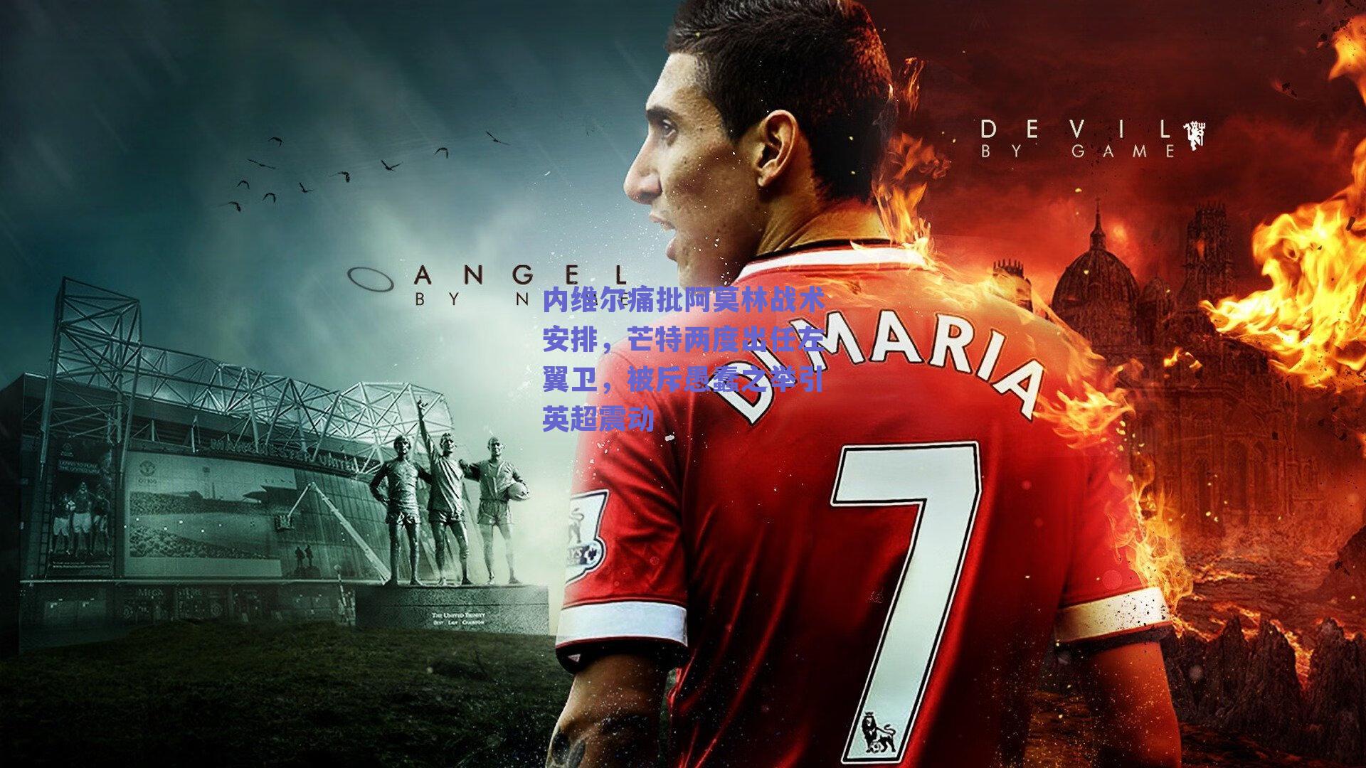 内维尔痛批阿莫林战术安排，芒特两度出任左翼卫，被斥愚蠢之举引英超震动