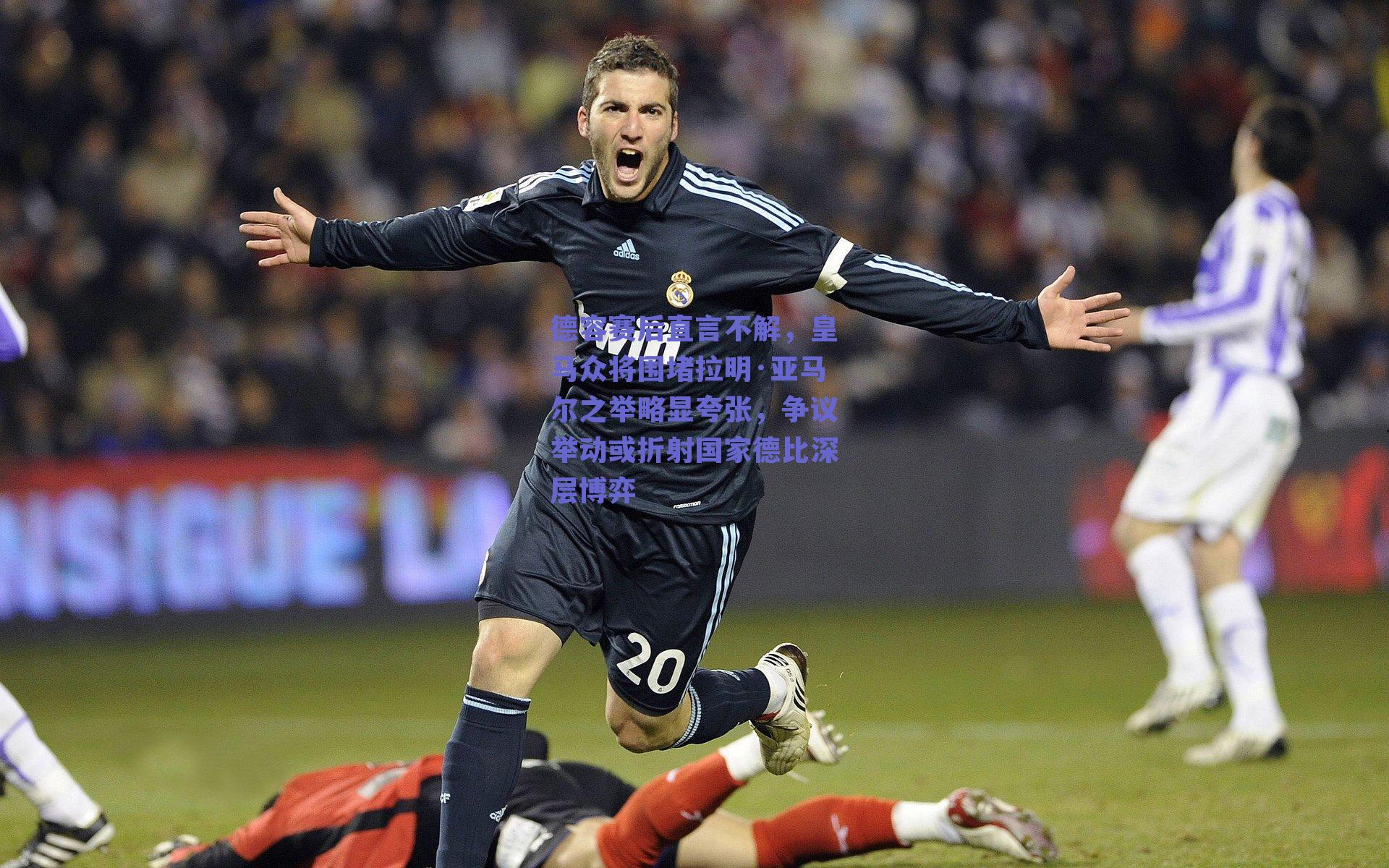 德容赛后直言不解，皇马众将围堵拉明·亚马尔之举略显夸张，争议举动或折射国家德比深层博弈