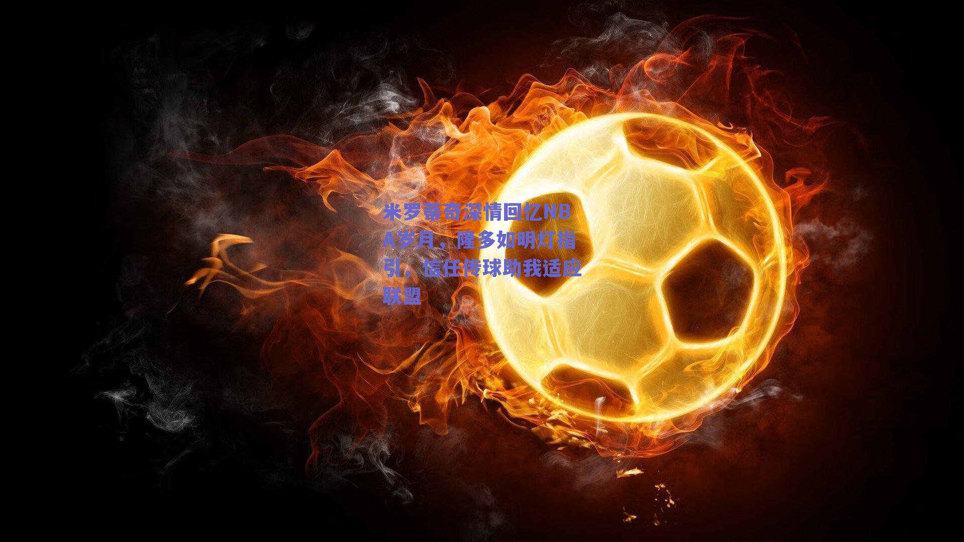 米罗蒂奇深情回忆NBA岁月,隆多如明灯指引,信任传球助我适应联盟