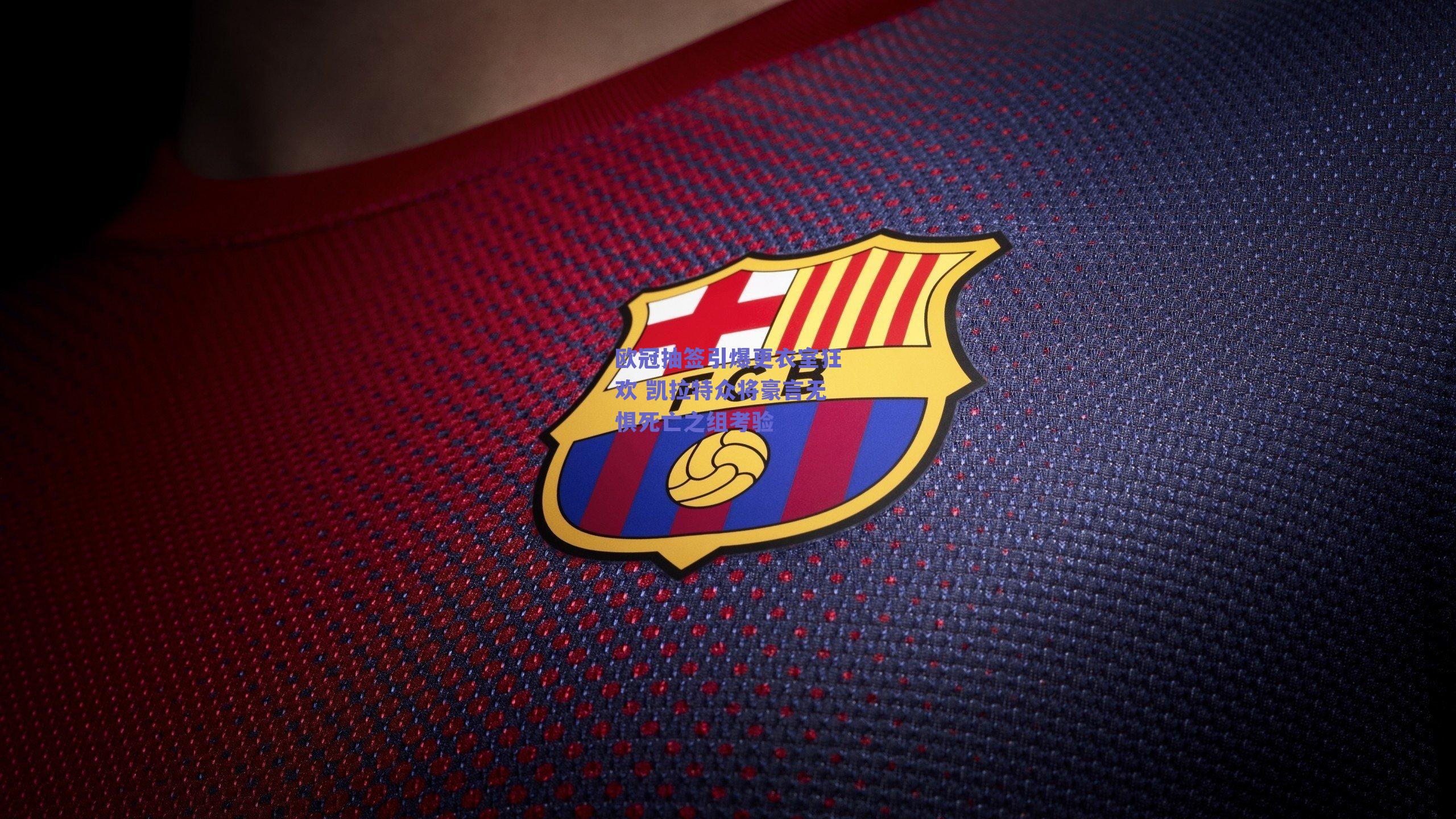 欧冠抽签引爆更衣室狂欢 凯拉特众将豪言无惧死亡之组考验