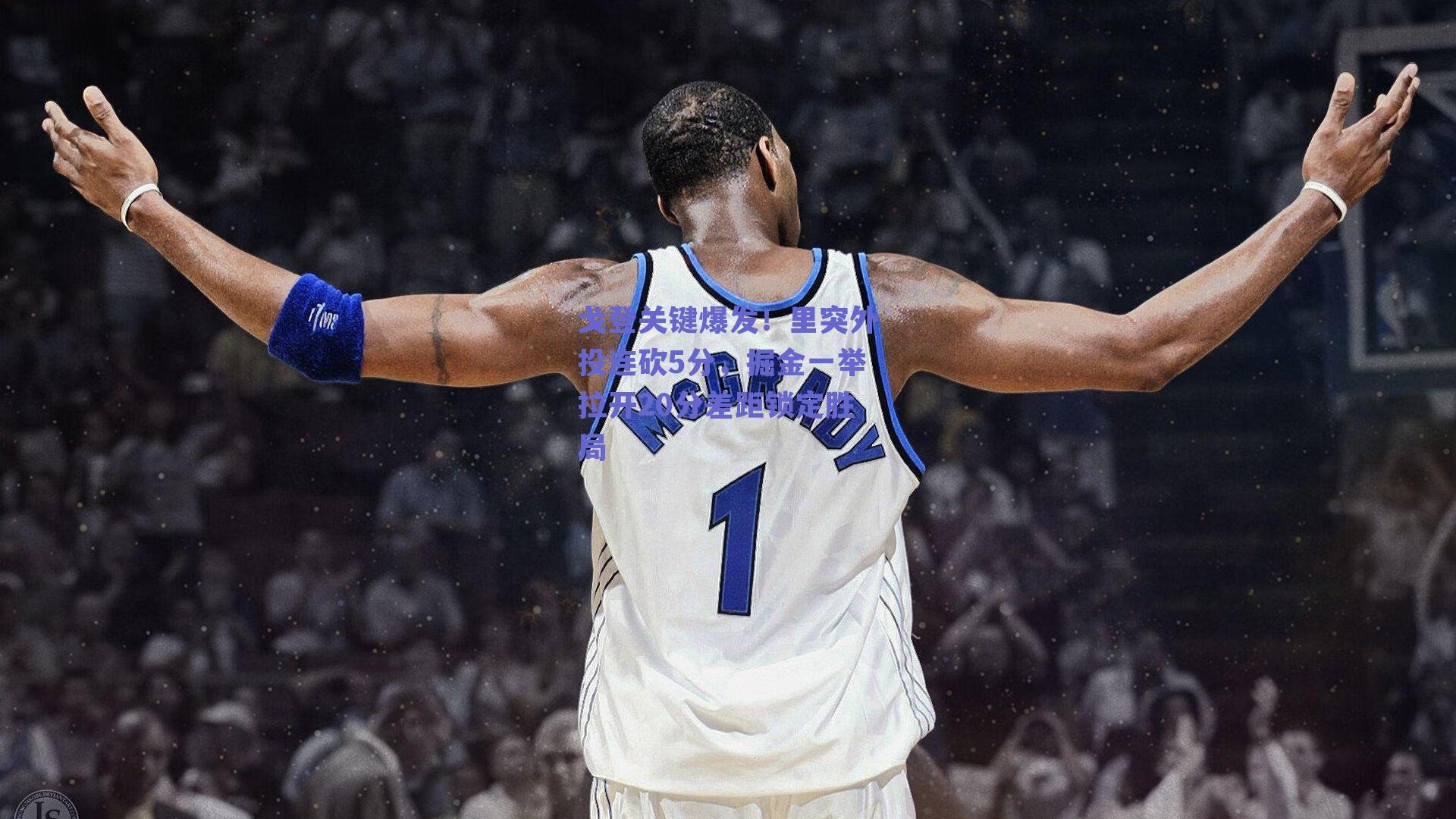 戈登关键爆发！里突外投连砍5分，掘金一举拉开20分差距锁定胜局